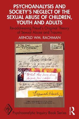 Psychoanalysis and Society's Neglect of the Sexual Abuse of Children, Youth and Adults: Re-addressing Freud's Original Theory of Sexual Abuse and Trauma - Arnold Rachman - cover
