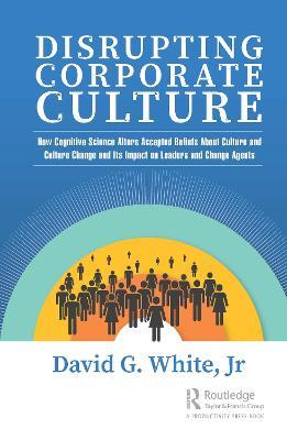 Disrupting Corporate Culture: How Cognitive Science Alters Accepted Beliefs About Culture and Culture Change and Its Impact on Leaders and Change Agents - David G. White, Jr - cover