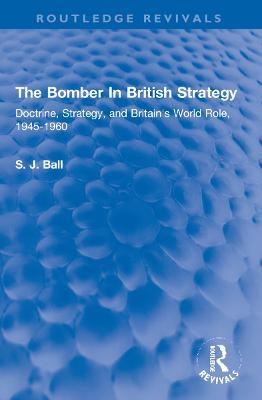 The Bomber In British Strategy: Doctrine, Strategy, and Britain's World Role, 1945-1960 - S.J. Ball - cover