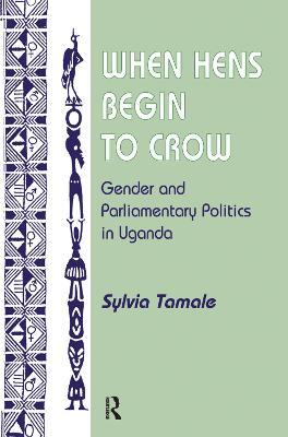 When Hens Begin To Crow: Gender And Parliamentary Politics In Uganda - Sylvia Tamale - cover