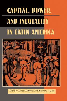 Capital, Power, And Inequality In Latin America - Sandor Halebsky,Richard L Harris,Elizabeth W Dore - cover