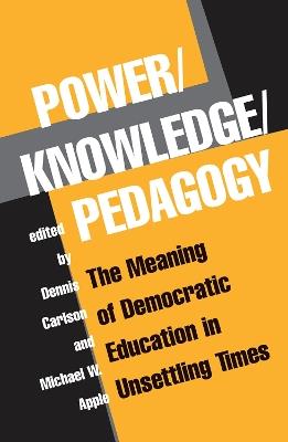 Power/Knowledge/Pedagogy: The Meaning Of Democratic Education In Unsettling Times - Dennis Carlson,Michael Apple - cover