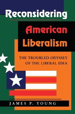 Reconsidering American Liberalism: The Troubled Odyssey Of The Liberal Idea - James Young - cover