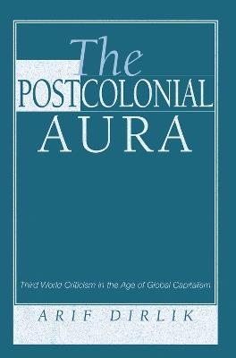 The Postcolonial Aura: Third World Criticism In The Age Of Global Capitalism - Arif Dirlik - cover