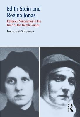 Edith Stein and Regina Jonas: Religious Visionaries in the Time of the Death Camps - Emily Leah Silverman - cover