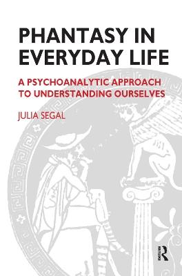 Phantasy in Everyday Life: A Psychoanalytic Approach to Understanding Ourselves - Julia Segal - cover