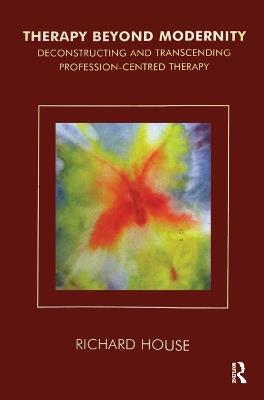 Therapy Beyond Modernity: Deconstructing and Transcending Profession-Centred Therapy - Richard House - cover