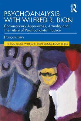 Psychoanalysis with Wilfred R. Bion: Contemporary Approaches, Actuality and The Future of Psychoanalytic Practice - François Lévy - cover