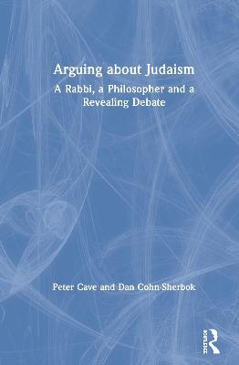Arguing about Judaism: A Rabbi, a Philosopher and a Revealing Debate - Peter Cave,Dan Cohn-Sherbok - cover