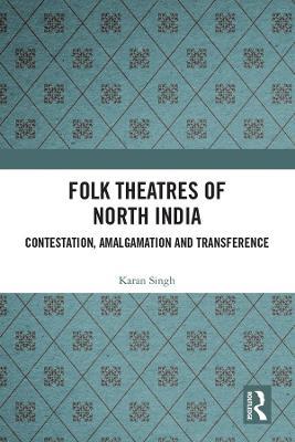 Folk Theatres of North India: Contestation, Amalgamation and Transference - Karan Singh - cover