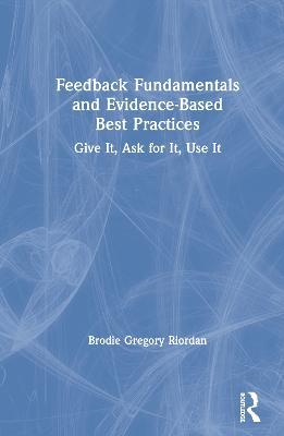 Feedback Fundamentals and Evidence-Based Best Practices: Give It, Ask for It, Use It - Brodie Gregory Riordan - cover