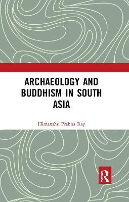 Archaeology and Buddhism in South Asia - Himanshu Prabha Ray - cover