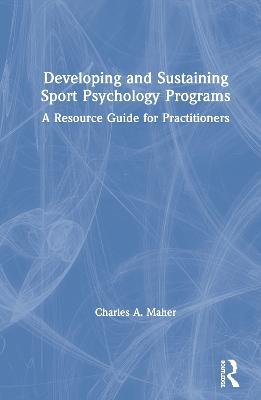 Developing and Sustaining Sport Psychology Programs: A Resource Guide for Practitioners - Charles A. Maher - cover