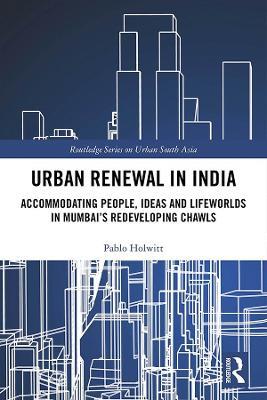 Urban Renewal in India: Accommodating People, Ideas and Lifeworlds in Mumbai's Redeveloping Chawls - Pablo Holwitt - cover