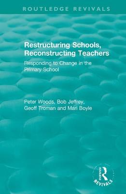 Restructuring Schools, Reconstructing Teachers: Responding to Change in the Primary School - Peter Woods,Bob Jeffrey,Geoff Troman - cover