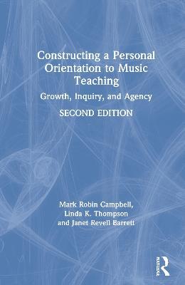 Constructing a Personal Orientation to Music Teaching: Growth, Inquiry, and Agency - Mark Robin Campbell,Linda K. Thompson,Janet Revell Barrett - cover