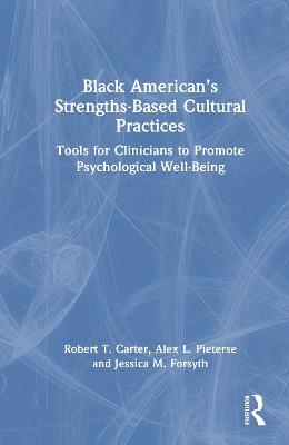 Black American’s Strengths-Based Cultural Practices: Tools for Clinicians to Promote Psychological Well-Being - Robert T. Carter,Alex Pieterse,Jessica Forsyth - cover