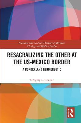 Resacralizing the Other at the US-Mexico Border: A Borderland Hermeneutic - Gregory L. Cuéllar - cover