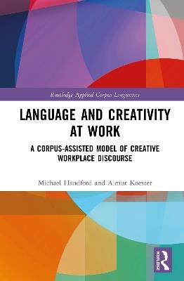 Language and Creativity at Work: A Corpus-Assisted Model of Creative Workplace Discourse - Michael Handford,Almut Koester - cover