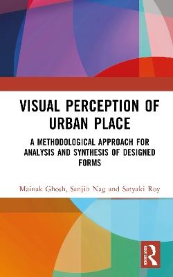 Visual Perception of Urban Place: A Methodological Approach for Analysis and Synthesis of Designed Forms - Mainak Ghosh,Sanjib Nag,Satyaki Roy - cover