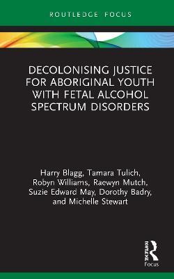 Decolonising Justice for Aboriginal youth with Fetal Alcohol Spectrum Disorders - Harry Blagg,Tamara Tulich,Robyn Williams - cover