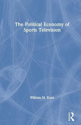 The Political Economy of Sports Television - William M. Kunz - cover