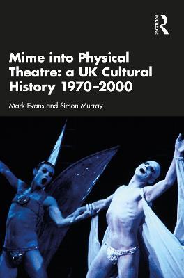 Mime into Physical Theatre: A UK Cultural History 1970–2000 - Mark Evans,Simon Murray - cover