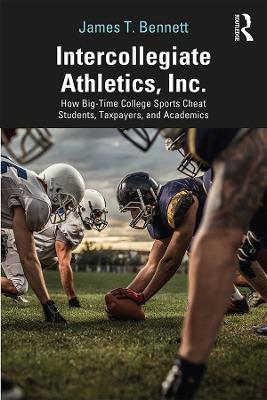 Intercollegiate Athletics, Inc.: How Big-Time College Sports Cheat Students, Taxpayers, and Academics - James Bennett - cover