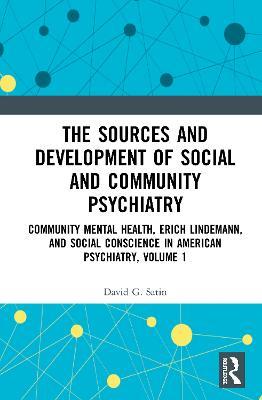The Sources and Development of Social and Community Psychiatry: Community Mental Health, Erich Lindemann, and Social Conscience in American Psychiatry, Volume 1 - David G. Satin - cover