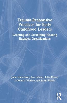 Trauma-Responsive Practices for Early Childhood Leaders: Creating and Sustaining Healing Engaged Organizations - Julie Nicholson,Jen Leland,Julie Kurtz - cover
