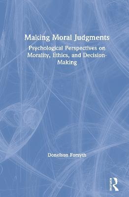 Making Moral Judgments: Psychological Perspectives on Morality, Ethics, and Decision-Making - Donelson Forsyth - cover