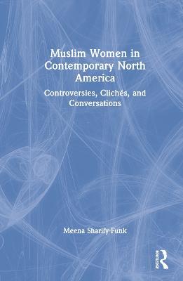 Muslim Women in Contemporary North America: Controversies, Clichés, and Conversations - Meena Sharify-Funk - cover