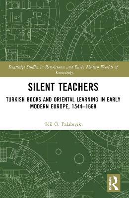 Silent Teachers: Turkish Books and Oriental Learning in Early Modern Europe, 1544–1669 - Nil Ö. Palabiyik - cover