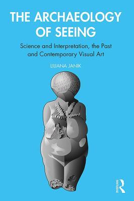 The Archaeology of Seeing: Science and Interpretation, the Past and Contemporary Visual Art - Liliana Janik - cover