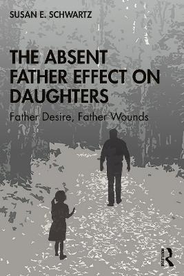 The Absent Father Effect on Daughters: Father Desire, Father Wounds - Susan E. Schwartz - cover