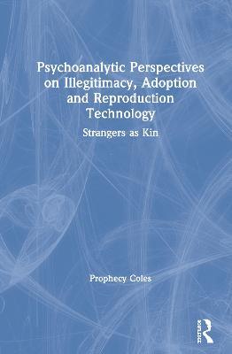 Psychoanalytic Perspectives on Illegitimacy, Adoption and Reproduction Technology: Strangers as Kin - Prophecy Coles - cover