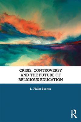 Crisis, Controversy and the Future of Religious Education - L. Philip Barnes - cover