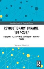 Revolutionary Ukraine, 1917-2017: History’s Flashpoints and Today’s Memory Wars