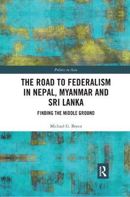 The Road to Federalism in Nepal, Myanmar and Sri Lanka: Finding the Middle Ground - Michael Breen - cover