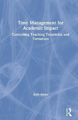 Time Management for Academic Impact: Controlling Teaching Treadmills and Tornadoes - Kate Ames - cover
