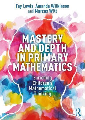 Mastery and Depth in Primary Mathematics: Enriching Children's Mathematical Thinking - Fay Lewis,Amanda Wilkinson,Marcus Witt - cover