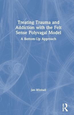 Treating Trauma and Addiction with the Felt Sense Polyvagal Model: A Bottom-Up Approach - Jan Winhall - cover