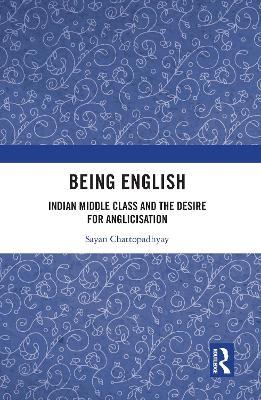 Being English: Indian Middle Class and the Desire for Anglicisation - Sayan Chattopadhyay - cover