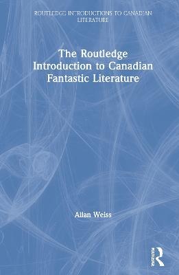 The Routledge Introduction to Canadian Fantastic Literature - Allan Weiss - cover
