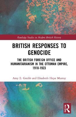 British Responses to Genocide: The British Foreign Office and Humanitarianism in the Ottoman Empire, 1918-1923 - Amy E. Grubb,Elisabeth Hope Murray - cover
