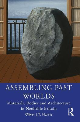 Assembling Past Worlds: Materials, Bodies and Architecture in Neolithic Britain - Oliver J.T. Harris - cover