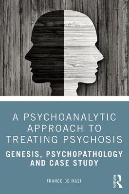 A Psychoanalytic Approach to Treating Psychosis: Genesis, Psychopathology and Case Study - Franco de Masi - cover