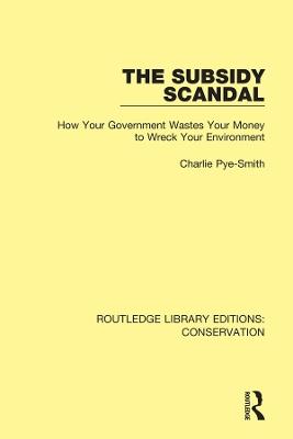 The Subsidy Scandal: How Your Government Wastes Your Money to Wreck Your Environment - Charlie Pye-Smith - cover