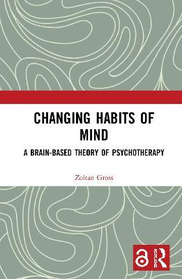 Changing Habits of Mind: A Brain-Based Theory of Psychotherapy - Zoltan Gross - cover