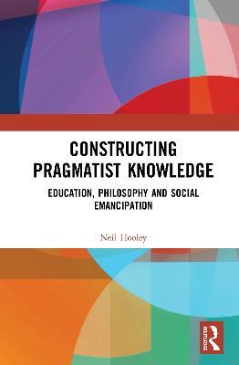Constructing Pragmatist Knowledge: Education, Philosophy and Social Emancipation - Neil Hooley - cover
